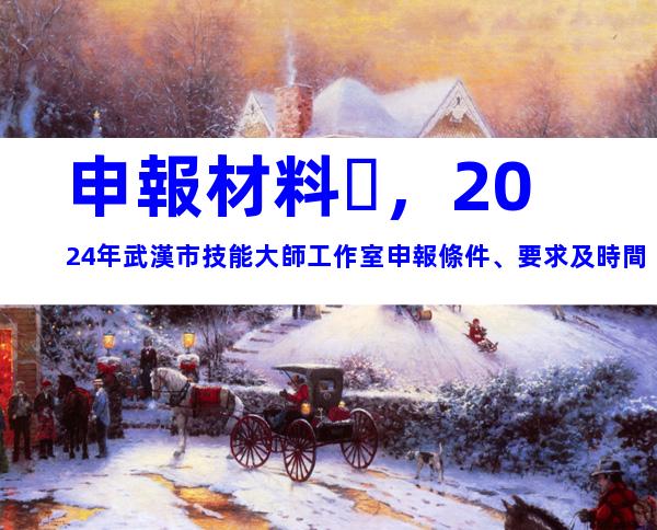 申報材料，2024年武漢市技能大師工作室申報條件、要求及時間